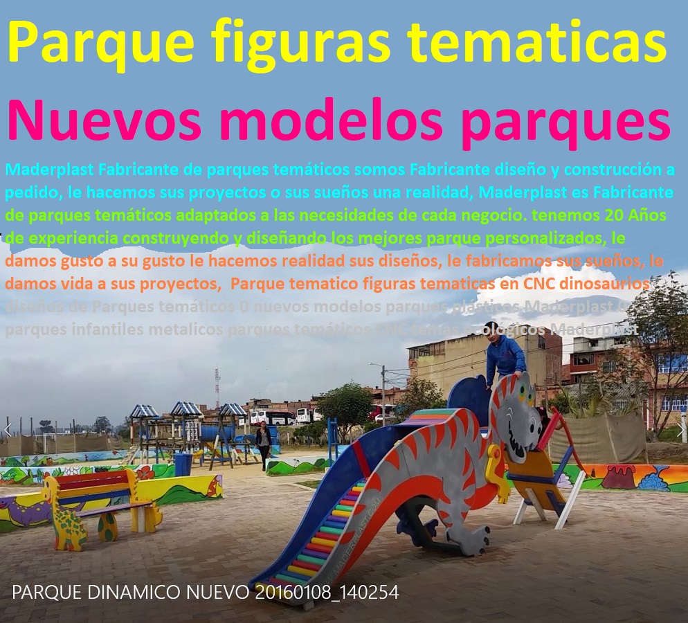 MADERPLAST SOMOS FABRICANTES DE PARQUE Y JUEGOS INFANTILES PARA LA RECREACIÓN EN ESPACIOS PÚBLICOS 0 TENEMOS LOS MÁS MODERNOS Y NOVEDOSOS DISEÑOS 0 LE FABRICAMOS SUS PARQUE Y JUEGOS INFANTILES MODELOS Y SUS IDEAS SE LAS MATERIALIZAMOS CON LOS MEJORES MATERIALES Y MEJORES DISEÑOS DE JUEGOS TEMÁTICOS 0, Parques infantiles del futuro nuevos diseños de parques infantiles rodadero dinosaurio 0 equipamiento para parques públicos 0 novedoso parque Maderplast 0 mobiliario para parques y jardines 0 mobiliario para parques urbanos 0 Construcción y dotación parque recreodeportivo Maderplast Proyectos Tipo tematizados, con los más modernos diseños para salirse de lo común, para ser diferentes, para ser más alegre la vida de los niños, para tener temas modernos, para que se note su diferenciación con parques temáticos Maderplast,  dotación parque recreodeportivo catálogo que funciona como una guía para el desarrollo de parques temáticos en la construcción y dotación de un parque darle diferenciación al diseño del proyecto de instalaciones recreativas, de este modelo genera reducción de costos y tiempos en licitaciones públicas, parques infantiles, casas de cultura, museos y mobiliario urbano, 